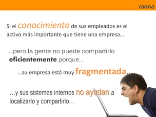 Si el conocimiento de sus empleados es el
activo más importante que tiene una empresa…

…pero la gente no puede compartirlo
eficientemente porque…
    …su empresa está muy fragmentada…


 …y sus sistemas internos no ayudan a
 localizarlo y compartirlo…
 