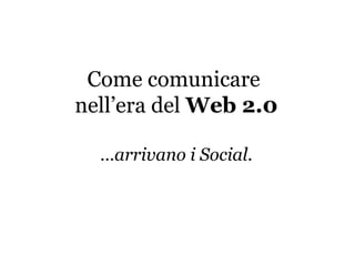 Come comunicare
nell’era del Web 2.0
…arrivano i Social.
 