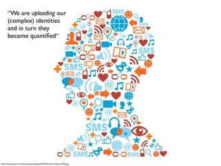 “We are uploading our
(complex) identities
and in turn they
become quantiﬁed“
http://www.newsits.com/wp-content/uploads/2013/02/social-media-proﬁle.jpg
 