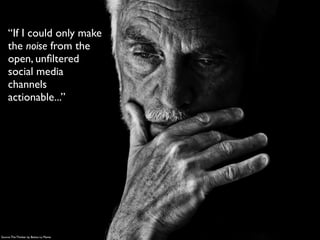 Source:The Thinker by Betina La Plante
“If I could only make
the noise from the
open, unﬁltered
social media
channels
actionable...”
 