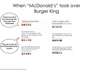 When “McDonald’s” took over
Burger King
Source: http://blog.sysomos.com/2013/02/21/twitter-hackings-causing-quite-a-stir/
Notice how all of
the tweets look like
they come from
McDonald’s
This one is from the
real McDonalds Twitter
account
 