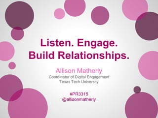 Listen. Engage.
Build Relationships.
Allison Matherly
Coordinator of Digital Engagement
Texas Tech University
#PR3315
@allisonmatherly
 