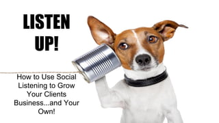 LISTEN 
UP! 
How to Use Social 
Listening to Grow 
Your Clients 
Business...and Your 
Own! 
 