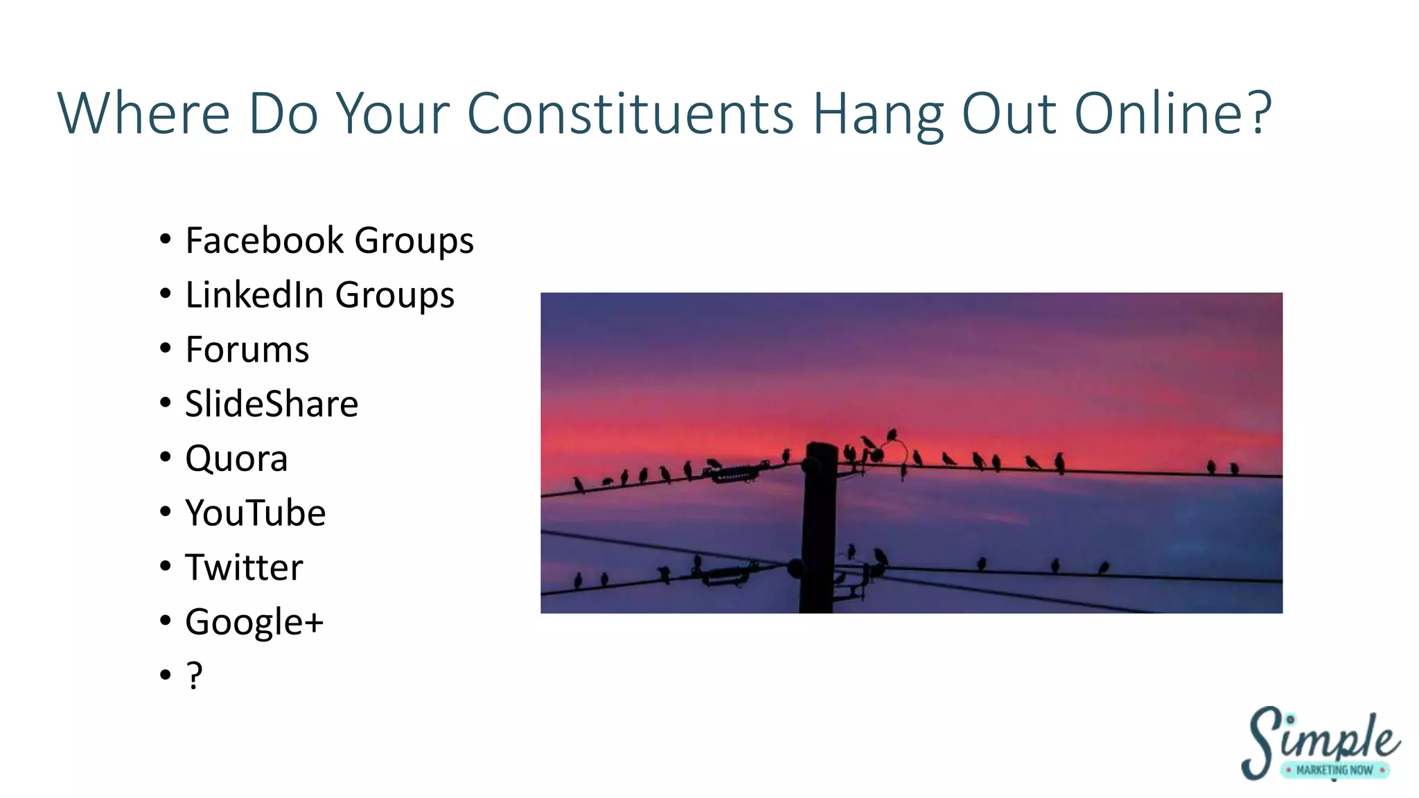 Where Do Your Constituents Hang Out Online?
• Facebook Groups
• LinkedIn Groups
• Forums
• SlideShare
• Quora
• YouTube
• Twitter
• Google+
• ?
 