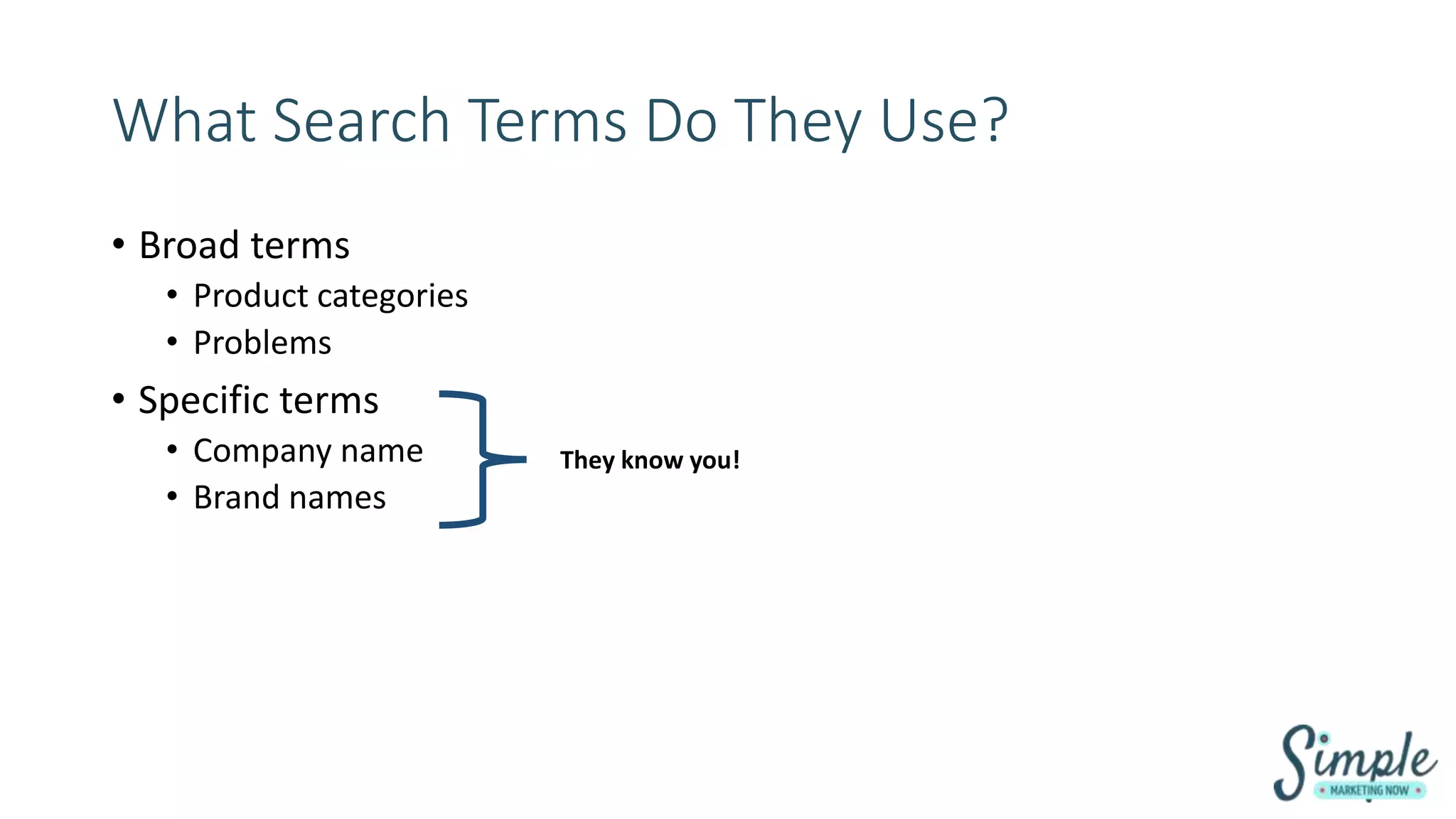 What Search Terms Do They Use?
• Broad terms
• Product categories
• Problems
• Specific terms
• Company name
• Brand names
They know you!
 