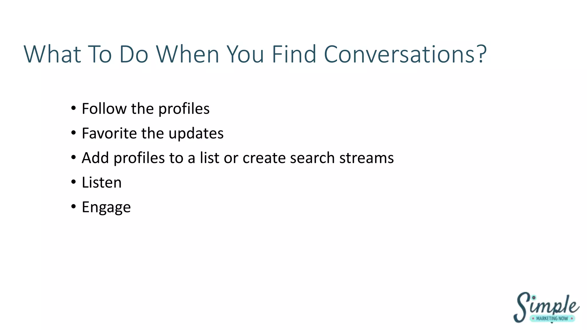What To Do When You Find Conversations?
• Follow the profiles
• Favorite the updates
• Add profiles to a list or create search streams
• Listen
• Engage
 