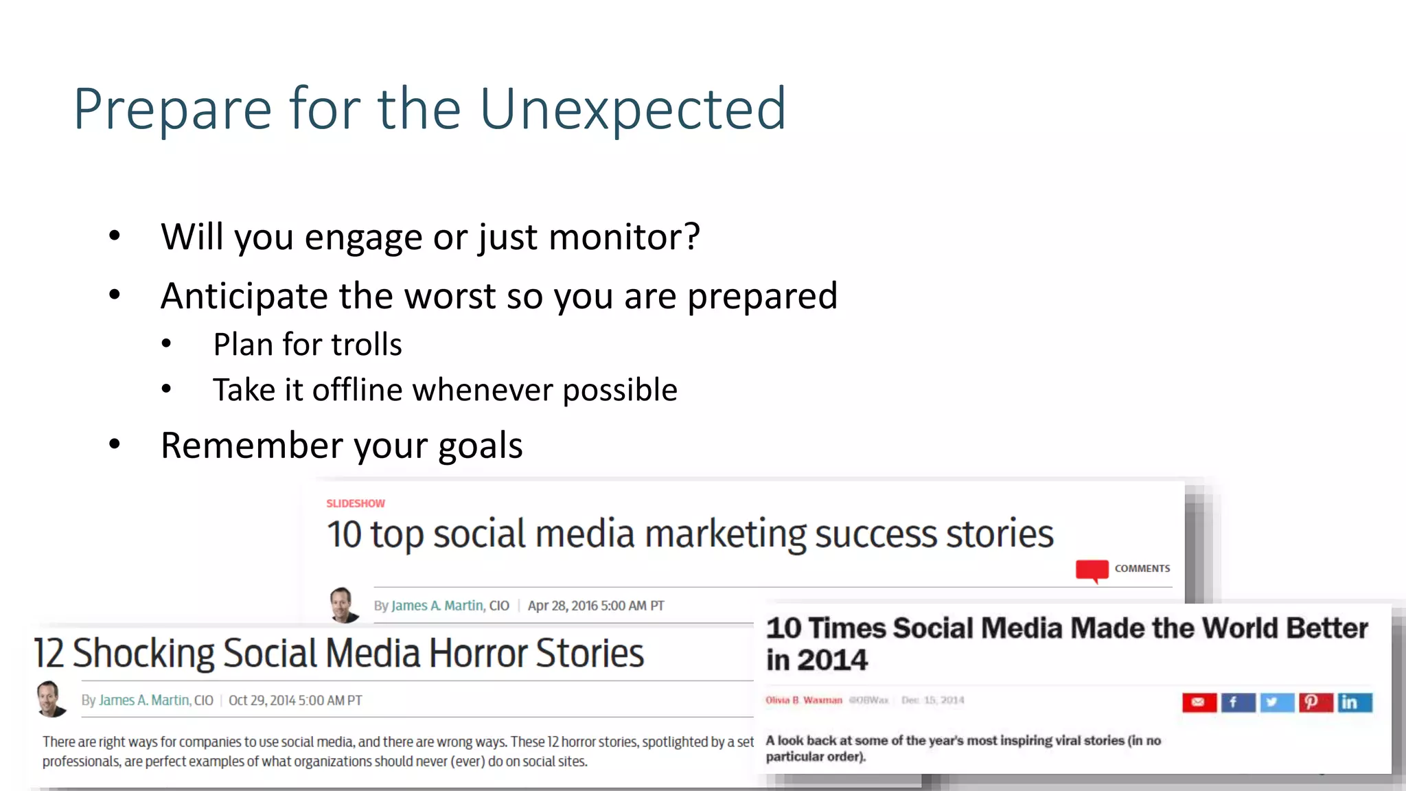Prepare for the Unexpected
• Will you engage or just monitor?
• Anticipate the worst so you are prepared
• Plan for trolls
• Take it offline whenever possible
• Remember your goals
 