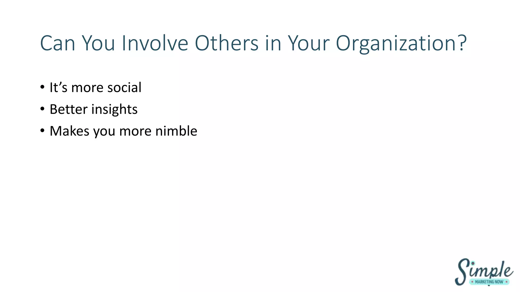 Can You Involve Others in Your Organization?
• It’s more social
• Better insights
• Makes you more nimble
 