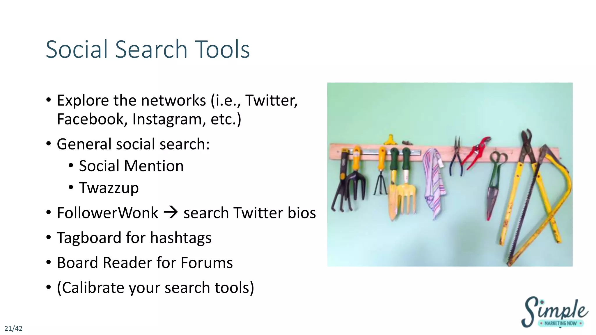 Social Search Tools
• Explore the networks (i.e., Twitter,
Facebook, Instagram, etc.)
• General social search:
• Social Mention
• Twazzup
• FollowerWonk  search Twitter bios
• Tagboard for hashtags
• Board Reader for Forums
• (Calibrate your search tools)
21/42
 