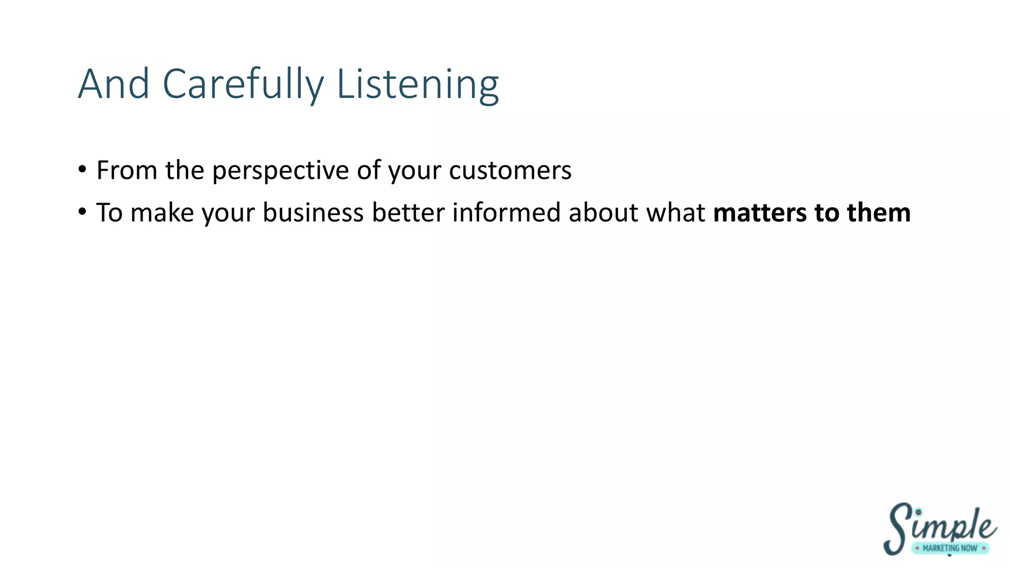 And Carefully Listening
• From the perspective of your customers
• To make your business better informed about what matters to them
 