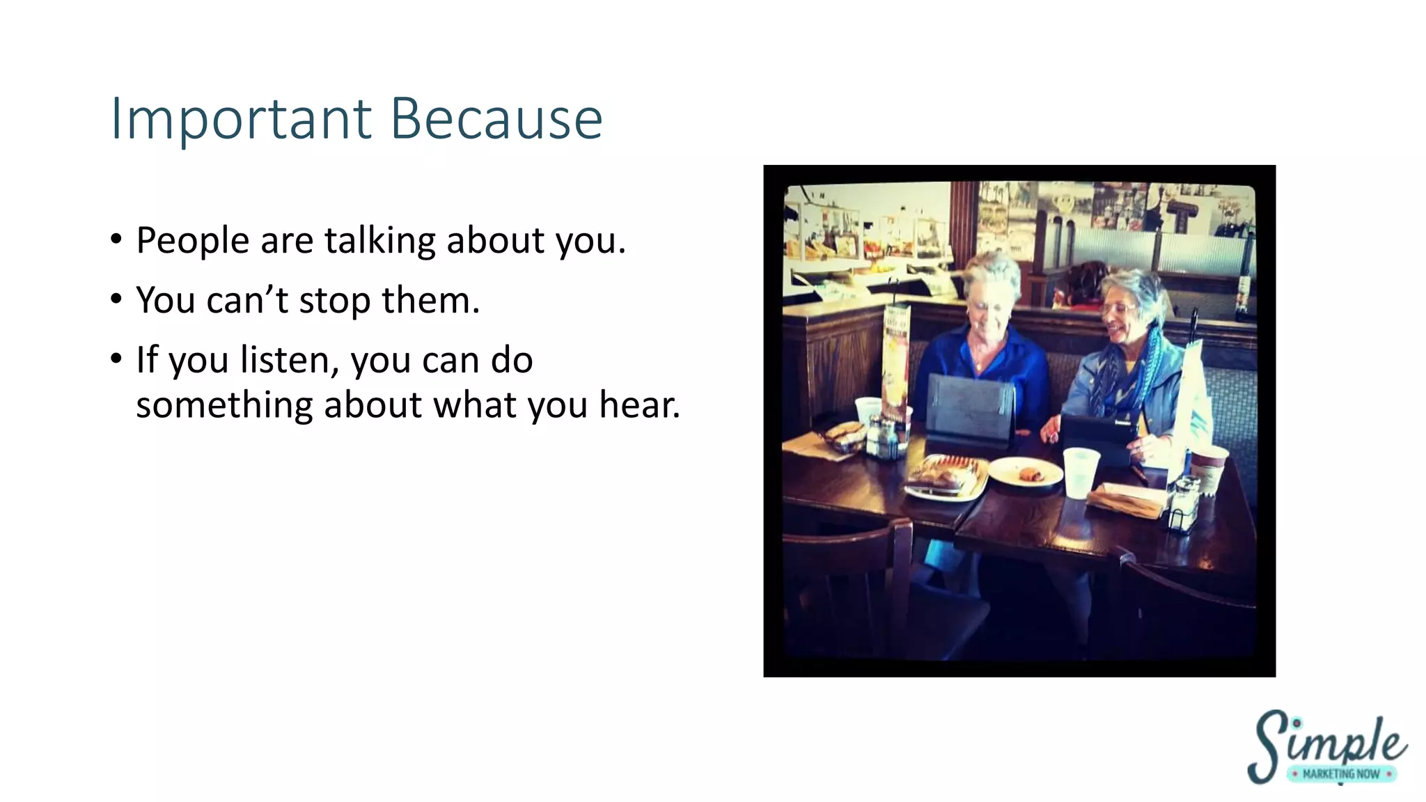 Important Because
• People are talking about you.
• You can’t stop them.
• If you listen, you can do
something about what you hear.
 