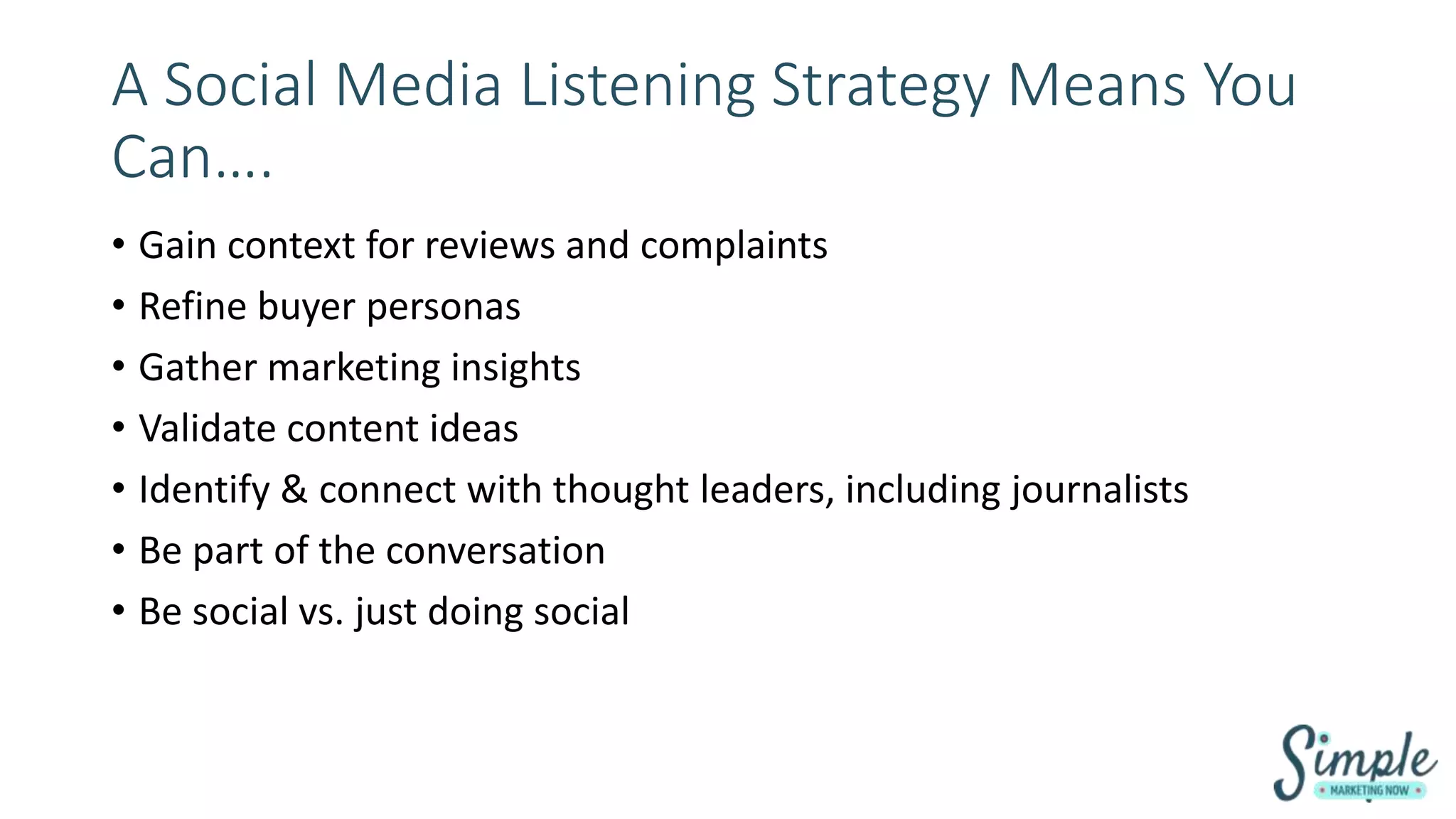 A Social Media Listening Strategy Means You
Can….
• Gain context for reviews and complaints
• Refine buyer personas
• Gather marketing insights
• Validate content ideas
• Identify & connect with thought leaders, including journalists
• Be part of the conversation
• Be social vs. just doing social
 