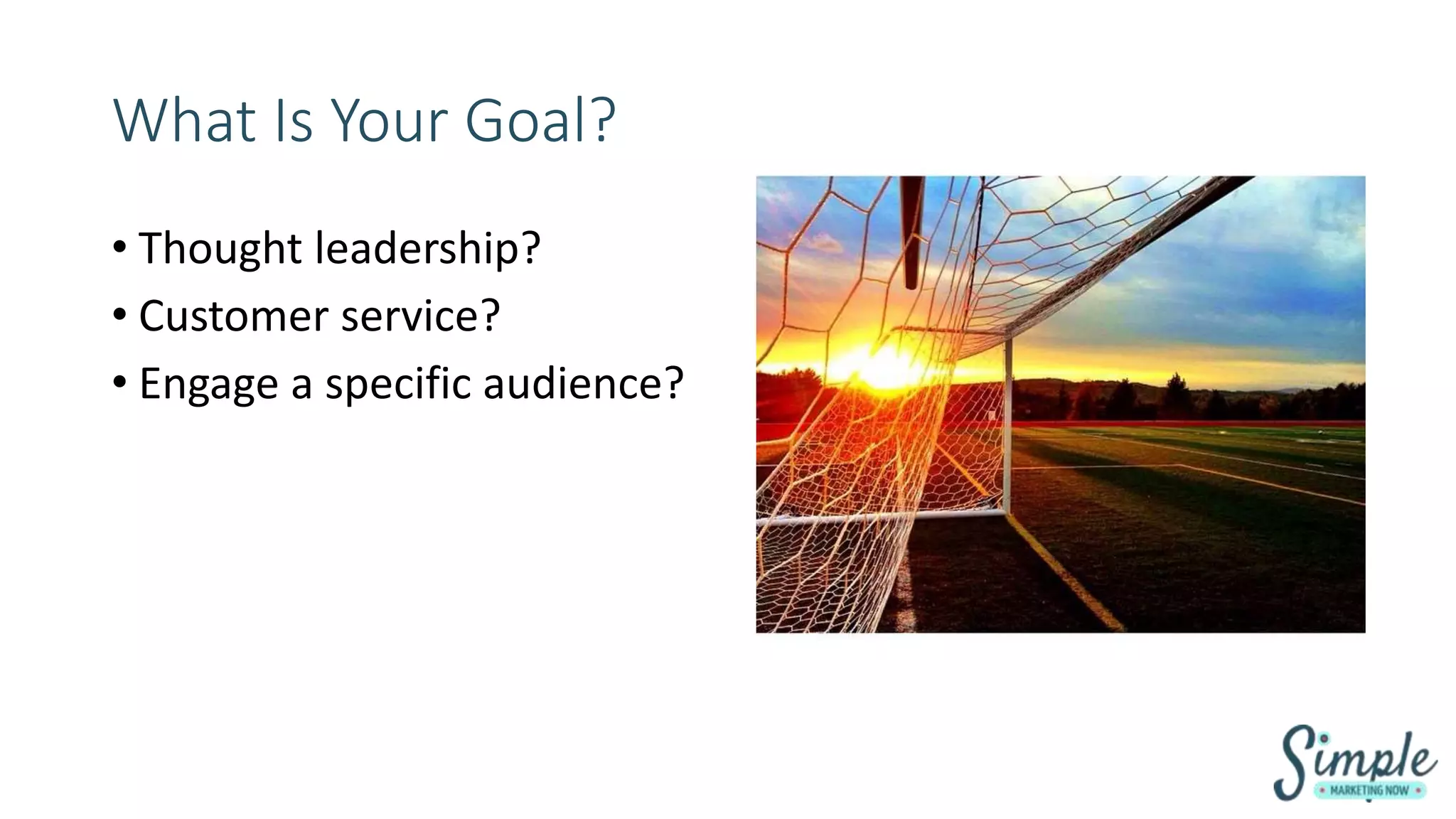 What Is Your Goal?
• Thought leadership?
• Customer service?
• Engage a specific audience?
 