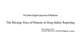 The New England Journal of Medicine


The Missing Voice of Patients in Drug-Safety Reporting

                               Ethan Basch, M.D.
                               N Engl J Med 2010; 362:865-869March 11, 2010
 