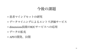 今後の課題

• 患者マインドセットの研究
• データマイニングによるエントリ評価サービス
• dimensions技術のB2Cサービスへの応用
• データの拡充
• APIの開発、公開


                             56
 