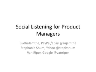 Social Listening for Product Managers SudhaJamthe, PayPal/Ebay @sujamthe Stephanie Shum, Yahoo @stephshum Van Riper, Google @vanriper 
