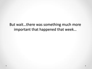 But wait…there was something much more
important that happened that week…
 
