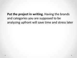 Put the project in writing. Having the brands
and categories you are supposed to be
analyzing upfront will save time and stress later
 