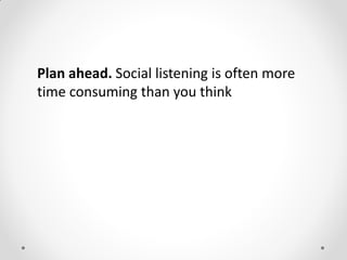 Plan ahead. Social listening is often more
time consuming than you think
 