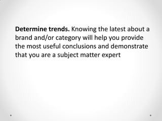 Determine trends. Knowing the latest about a
brand and/or category will help you provide
the most useful conclusions and demonstrate
that you are a subject matter expert
 