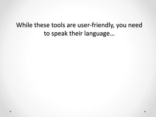 While these tools are user-friendly, you need
to speak their language…
 