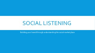 SOCIAL LISTENING
Building your brand through understanding the social market place
 