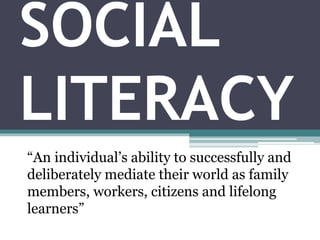 SOCIAL
LITERACY
“An individual’s ability to successfully and
deliberately mediate their world as family
members, workers, citizens and lifelong
learners”
 