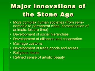 Major Innovations of the Stone Age More complex human societies (from semi-nomadic to permanent cities; domestication of animals; leisure time) Development of social hierarchies Development of alliances and cooperation Marriage customs  Development of trade goods and routes Religious rituals  Refined sense of artistic beauty 