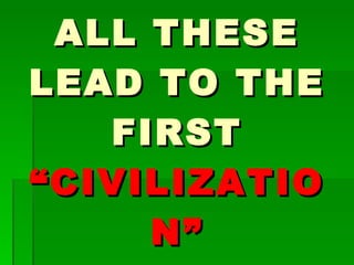 ALL THESE LEAD TO THE FIRST  “CIVILIZATION” 