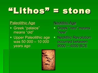 “ Lithos” = stone Paleolithic Age Greek “palaios” means “old” Upper Paleolithic age was 50 000 – 10 000 years ago Neolithic Age Greek “neo” means “new” Neolithic Revolution occurred between 9000 – 4000 BCE 