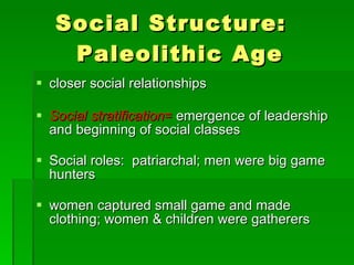 Social Structure:  Paleolithic Age closer social relationships  Social stratification =  emergence of leadership and beginning of social classes  Social roles:  patriarchal; men were big game hunters women captured small game and made clothing; women & children were gatherers 