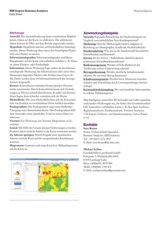IBM Cognos Business Analytics                                                                                 Map Intelligence
Data Sheet




Werkzeuge                                                        Anwendungsbeispiele
Auswahl: Das Auswahlwerkzeug bietet verschiedene Möglich-        Vertrieb: Regionale Betrachtung der Neukundenquote im
keiten, Daten auf der Karte zu selektieren. Die selektierten     Vergleich zum tatsächlichen Neu-Kundenpotential?
Daten können als Filter auf dem Bericht angewendet werden.       Marketing: Sind die Marketingaktivitäten zielgenau in
Hyperlink: Hyperlinks können auf Punktobjekten hinterlegt        Beziehung zur Demographie, Kaufkraft, Produktaffinität?
werden. Dieses Werkzeug dient dazu, den hinterlegten Hyper-      Standortplanung: Wie gut ist die Standortwahl hinsichtlich
link eines Punkts zu starten.                                    Erreichbarkeit und Potential?
Informationslegenden: Informationslegenden sind kleine           Service: Ist der Service / Außendienst räumlich optimal
Popupfenster auf der Karte und enthalten enthalten z. B. Daten   positioniert (Erreichbarkeitsanalysen)?
zu einem Flächen- oder Punktobjekt.                              Risikomanagement: Werden örtliche Risiken in der
Information: Dieses Werkzeug fragt, anders als das Informa-      Tarifierung und im Underwriting erkannt?
tionslegende-Werkzeug, die Informationen aller unter dem         Betrugserkennung: Werden räumliche Schadensmuster
Mauszeiger liegenden Flächen oder Punkte eines Layers ab.        erkannt, die auf einen Betrug hinweisen?
Die Daten werden dann im Informationsbereich des Anzeige-        Schadenmanagement: Werden kurze Distanzen zwischen
fensters dargestellt.                                            Schaden und Abwicklung durch Leistungserbringer berück-
Kontur: Konturlinien verbinden Punkte gleicher Wertebe-          sichtigt?
reiche miteinander. Durch Konturlinien lassen sich Verände-      Kriminalitätsbekämpfung: Wo sind räumliche Schwerpunkte
rungen in Werten schnell identifizieren. Je näher sich Kontur-   in welcher Deliktkategorie?
linien liegen desto schneller verändern sich die Werte.
Dichtefläche: Mit einer Dichtefläche lässt sich die Konzentra-   Map Inteligence stattet Ihre BI-Anwender mit vielen typischen
tion von Punkten an verschiedenen Orten farblich darstellen.     analytischen Werkzeugen aus, die bisher den Geoinformatiker/
Punktgradient: Der Punktgradient zeigt einen fließenden          GIS Anwendern vorbehalten waren, z. B. Hot-Spot-Analysen,
Übergang einer thematischen Karte. Der Punktgradient hilft       Regionenanalysen, Punkteanalysen, Voronoi-Analysen,
dem Anwender einen räumlichen Trend in seinen Daten zu           3-D-Export, Umkreis- und Standortanalysen, Active Points
erkennen.                                                        u.v.m.
Voronoi: Ein Werkzeug, um Voronoi-Diagramme zu be-
rechnen.                                                         Kontakte
Lineal: Mit Hilfe des Lineals können Entfernungen zwischen       Sven Breuer
Punkten durch einfache Klicks in die Karte vermessen werden.     Senior Technical Sales Specialist,
Zu Adresse springen: Durch Eingabe einer postalischen            Business Analytics, IBM Software
Adresse wird die Karte auf die entsprechenden Koordinaten        Tel.: +49 (0)151 5272 1952
zentriert.                                                       E-Mail: sven.breuer@de.ibm.com
Diagramme: Generiert und zeigt Kreis bzw. Balkendiagramme
auf der Karte an.                                                Michael Arthen
                                                                 Geschäftsführer geoXtend GmbH
                                                                 Fahrgasse 5 (Walderdorffer Hof)
                                                                 65549 Limburg/Lahn
                                                                 Büro: +49(0)6431 4079 000
                                                                 Mobil: +49(0)162 2703 621
                                                                 E-Mail: michael.arthen@geoxtend.com
 