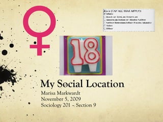 My Social Location Marisa Markwardt November 5, 2009 Sociology 201 – Section 9 