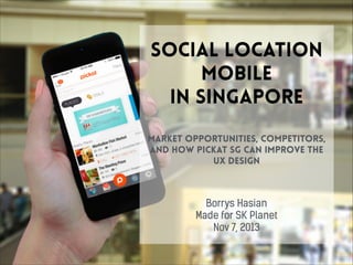 social location
mobile
in Singapore
market opportunities, competitors,
and how Pickat SG can improve the
UX Design

Borrys Hasian
Made for SK Planet
Nov 7, 2013

 