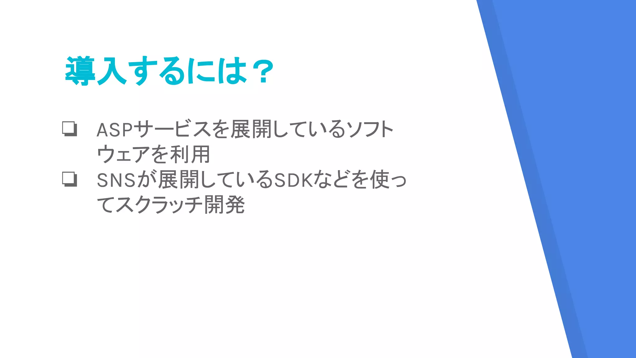 導入するには？
❏ ASPサービスを展開しているソフト
ウェアを利用
❏ SNSが展開しているSDKなどを使っ
てスクラッチ開発
 