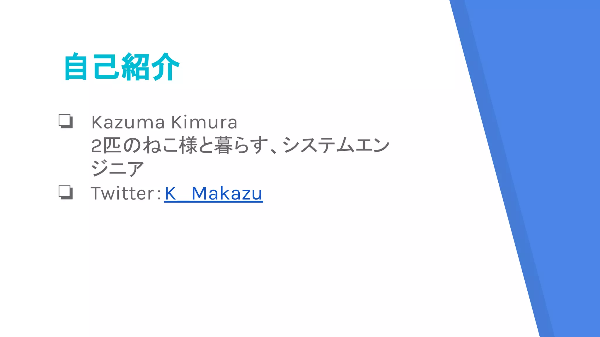 自己紹介
❏ Kazuma Kimura
2匹のねこ様と暮らす、システムエン
ジニア
❏ Twitter：K_Makazu
 