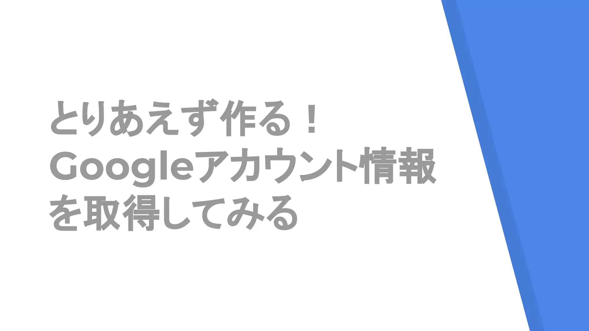 とりあえず作る！
Googleアカウント情報
を取得してみる
 
