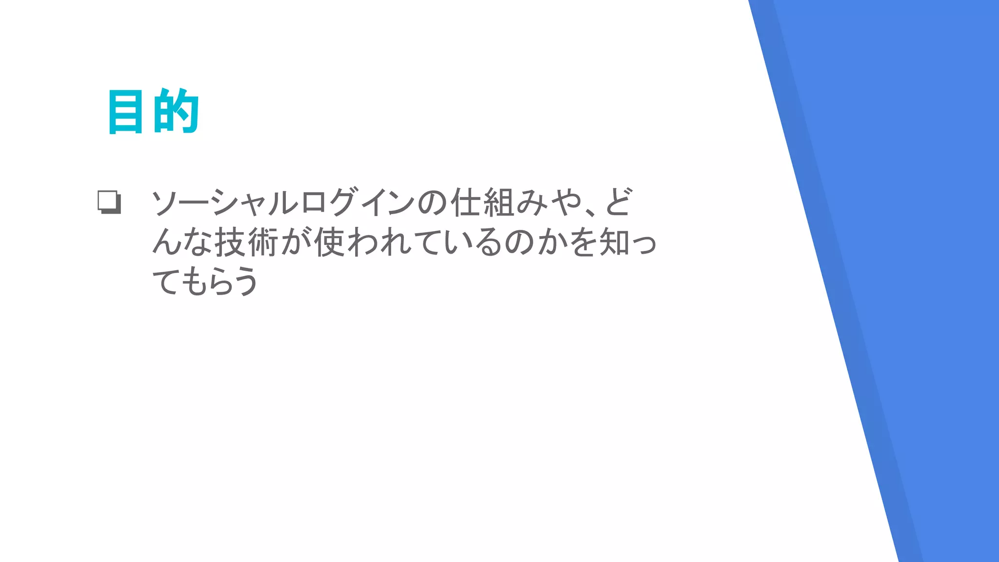 目的
❏ ソーシャルログインの仕組みや、ど
んな技術が使われているのかを知っ
てもらう
 
