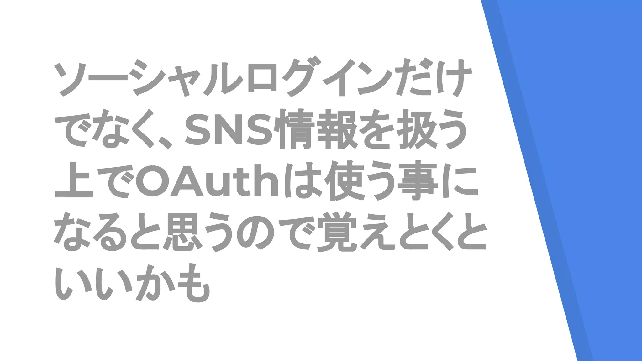 ソーシャルログインだけ
でなく、SNS情報を扱う
上でOAuthは使う事に
なると思うので覚えとくと
いいかも
 