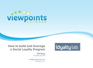 How to build and leverage  a Social Loyalty Program Matt Moog Founder & CEO [email_address] 312.447.6111 