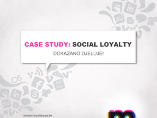 CASE STUDY: SOCIAL LOYALTY
                  DOKAZANO DJELUJE!




www.mediacor.hr
 