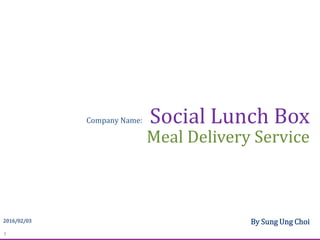 1suchoi21@gmail.comsuchoi21@gmail.com
Social Lunch Box
Meal Delivery Service
2016/02/03 By Sung Ung Choi
Company Name:
 