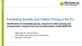 www.oeko.de
Facilitating Socially Just Carbon Pricing in the EU
Identification of vulnerable groups, impacts of carbon pricing and
compensation. Insights from the microsimulation model SEEK-EU.
Nelly Unger, Dr. Johanna Cludius
8th European User Conference for EU-Microdata
Mannheim, 17-03-2023
 