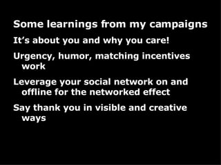 Some learnings from my campaigns It’s about you and why you care!  Urgency, humor, matching incentives work Leverage your social network on and offline for the networked effect Say thank you in visible and creative ways 