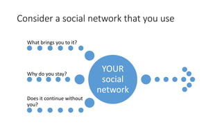 Consider a social network that you use
YOUR
social
network
What brings you to it?
Why do you stay?
Does it continue without
you?
 