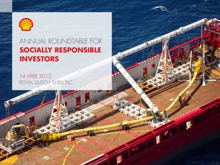 1Copyright of Royal Dutch Shell plc 14 April, 2015
ANNUAL ROUNDTABLE FOR
SOCIALLY RESPONSIBLE
INVESTORS
14 APRIL 2015
ROYAL DUTCH SHELL PLC
 