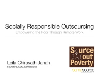 Socially Responsible Outsourcing
       Empowering the Poor Through Remote Work




Leila Chirayath Janah
Founder & CEO, Samasource

                                            source responsibly. TM
 