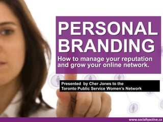 PERSONAL
BRANDING
How to manage your reputation
and grow your online network.

 Presented by Cher Jones to the
 Toronto Public Service Women’s Network




                                www.sociallyactive.ca
 