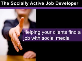 The Socially Active Job Developer




         Helping your clients find a
         job with social media
 