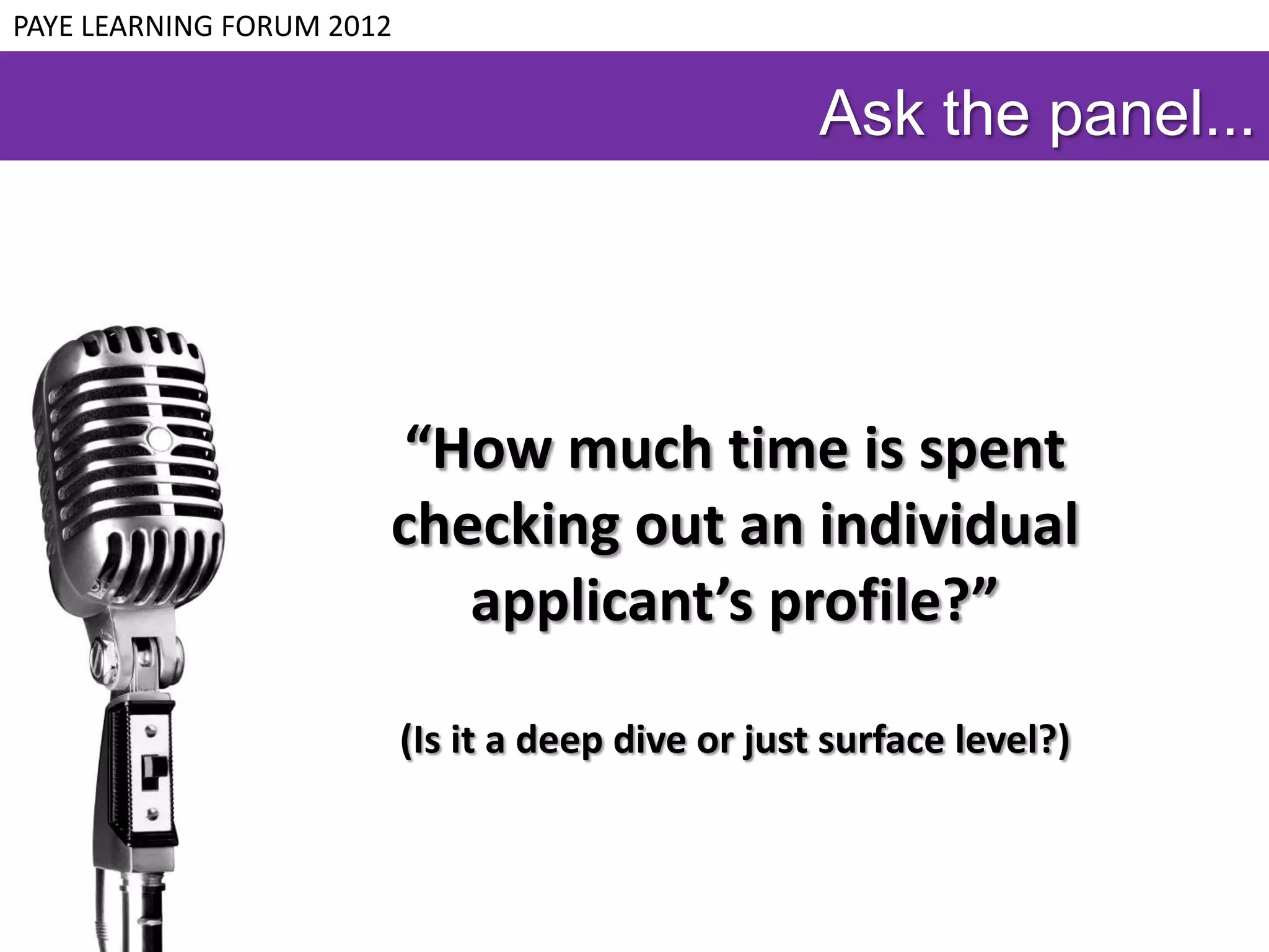 PAYE LEARNING FORUM 2012


                                                     Ask the panel...




                        “How much time is spent
                       checking out an individual
                          applicant’s profile?”

                           (Is it a deep dive or just surface level?)
 